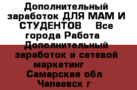 Дополнительный заработок ДЛЯ МАМ И СТУДЕНТОВ. - Все города Работа » Дополнительный заработок и сетевой маркетинг   . Самарская обл.,Чапаевск г.